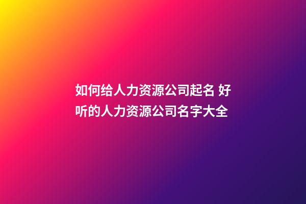 如何给人力资源公司起名 好听的人力资源公司名字大全-第1张-公司起名-玄机派